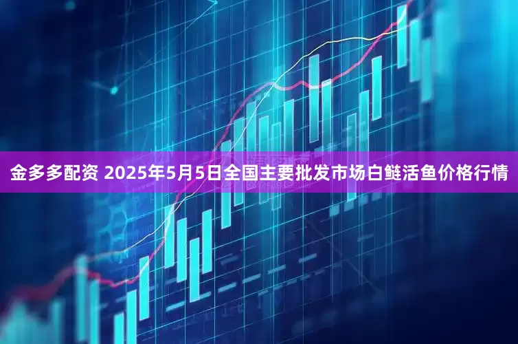 金多多配资 2025年5月5日全国主要批发市场白鲢活鱼价格行情