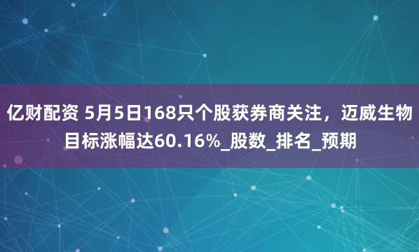 亿财配资 5月5日168只个股获券商关注，迈威生物目标涨幅达60.16%_股数_排名_预期