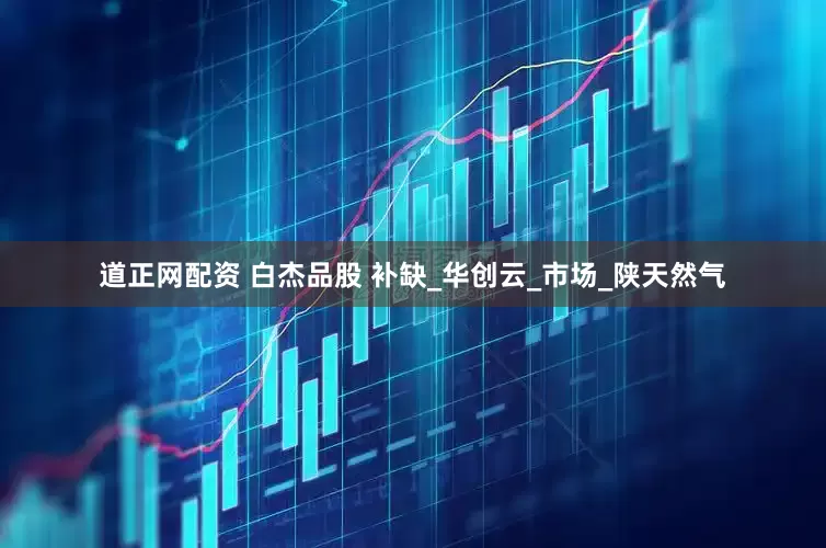 道正网配资 白杰品股 补缺_华创云_市场_陕天然气