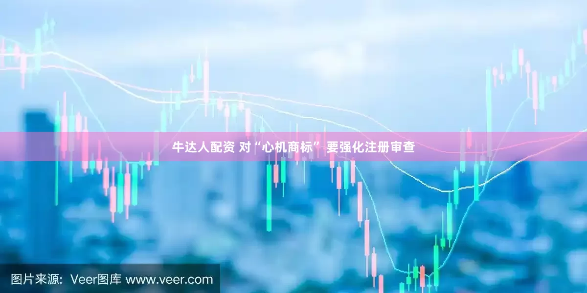 牛达人配资 对“心机商标” 要强化注册审查