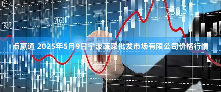 点赢通 2025年5月9日宁波蔬菜批发市场有限公司价格行情