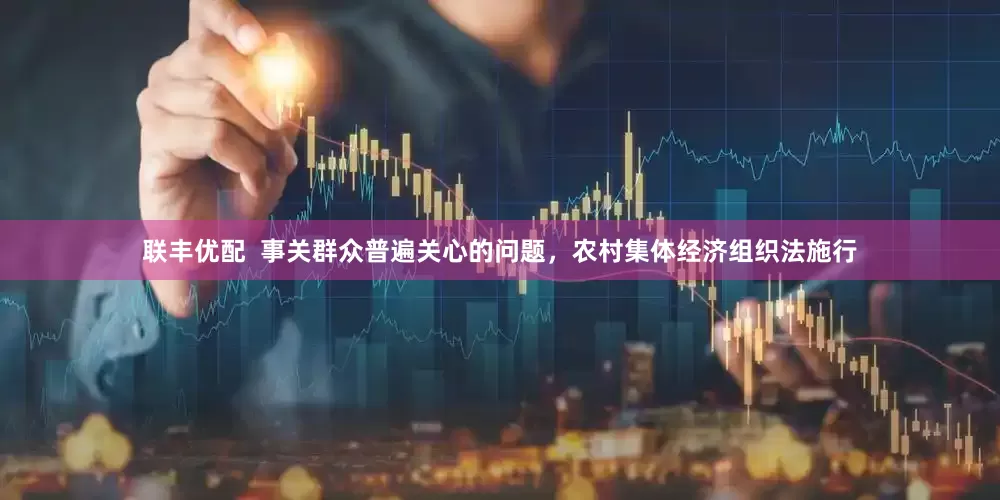 联丰优配  事关群众普遍关心的问题，农村集体经济组织法施行
