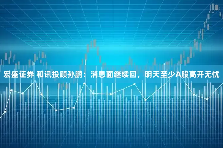 宏盛证券 和讯投顾孙鹏：消息面继续回，明天至少A股高开无忧