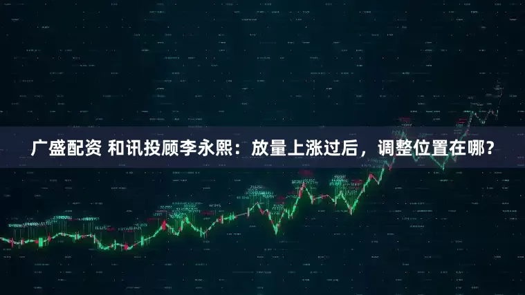 广盛配资 和讯投顾李永熙：放量上涨过后，调整位置在哪？