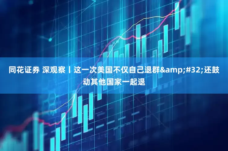 同花证券 深观察丨这一次美国不仅自己退群&#32;还鼓动其他国家一起退