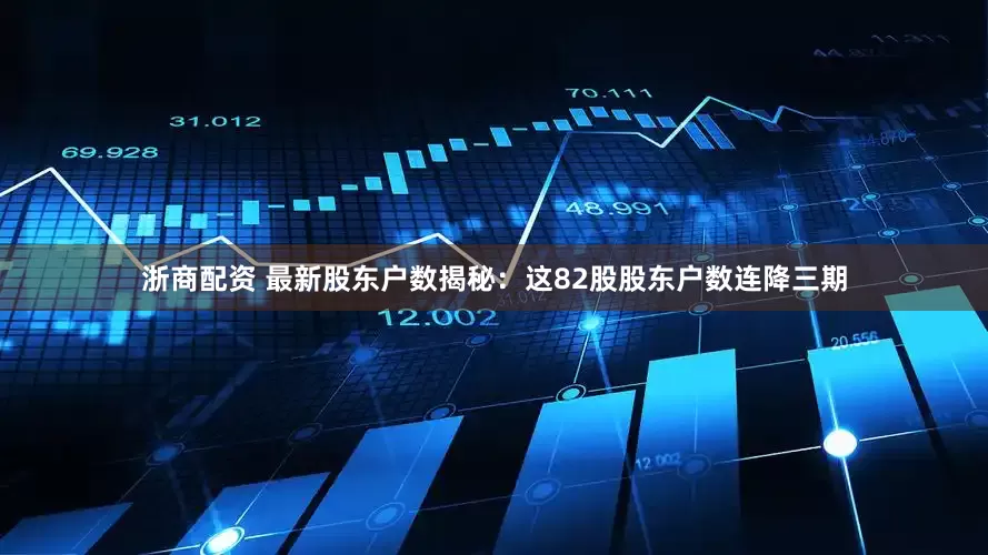 浙商配资 最新股东户数揭秘：这82股股东户数连降三期
