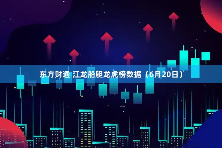 东方财通 江龙船艇龙虎榜数据（6月20日）