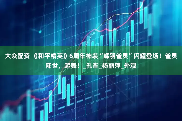 大众配资 《和平精英》6周年神装“辉羽雀灵”闪耀登场！雀灵降世，起舞！_孔雀_杨丽萍_外观