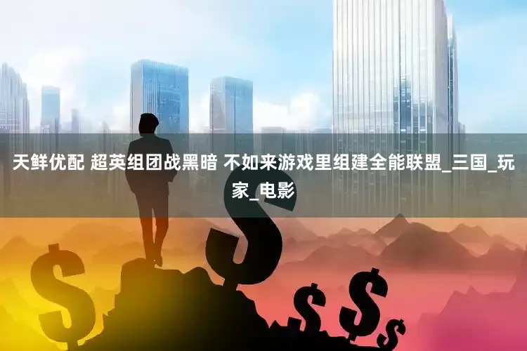 天鲜优配 超英组团战黑暗 不如来游戏里组建全能联盟_三国_玩家_电影