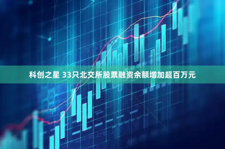 科创之星 33只北交所股票融资余额增加超百万元