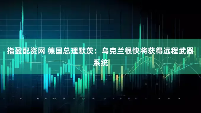 指盈配资网 德国总理默茨：乌克兰很快将获得远程武器系统