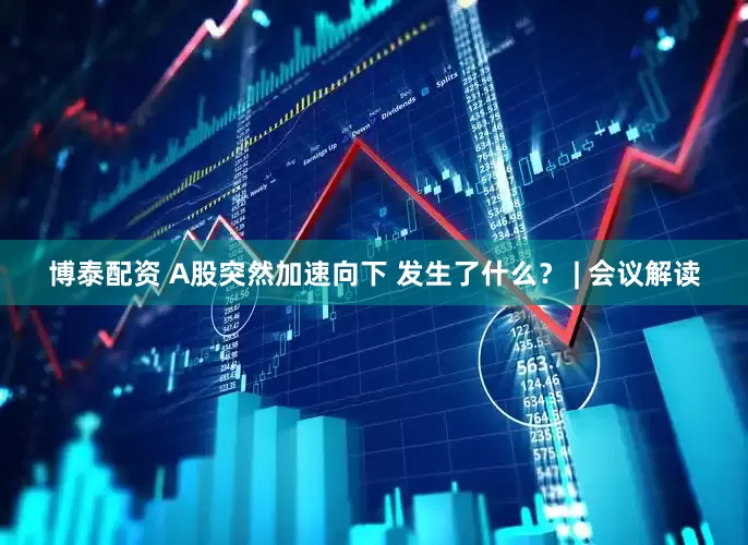 博泰配资 A股突然加速向下 发生了什么？ | 会议解读