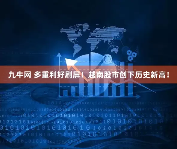 九牛网 多重利好刷屏！越南股市创下历史新高！