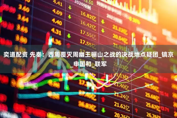 奕道配资 先秦：西周覆灭周幽王骊山之战的决战地点疑团_镐京_申国和_联军