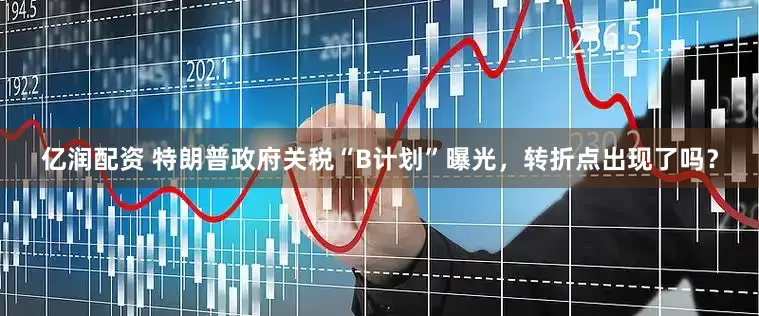 亿润配资 特朗普政府关税“B计划”曝光，转折点出现了吗？