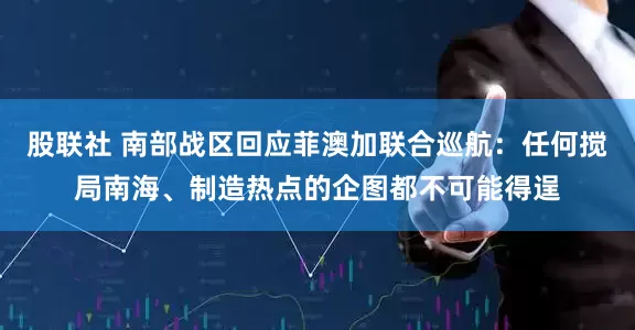 股联社 南部战区回应菲澳加联合巡航：任何搅局南海、制造热点的企图都不可能得逞