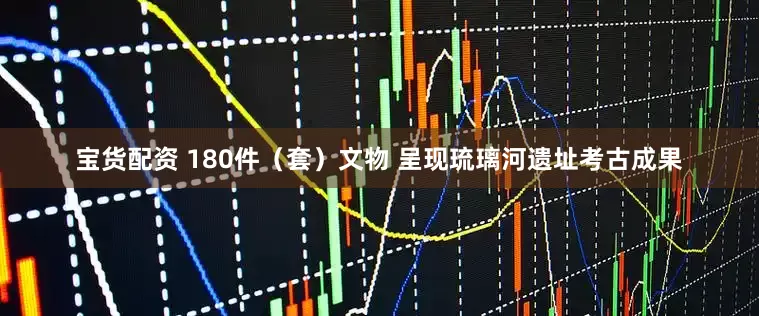 宝货配资 180件（套）文物 呈现琉璃河遗址考古成果