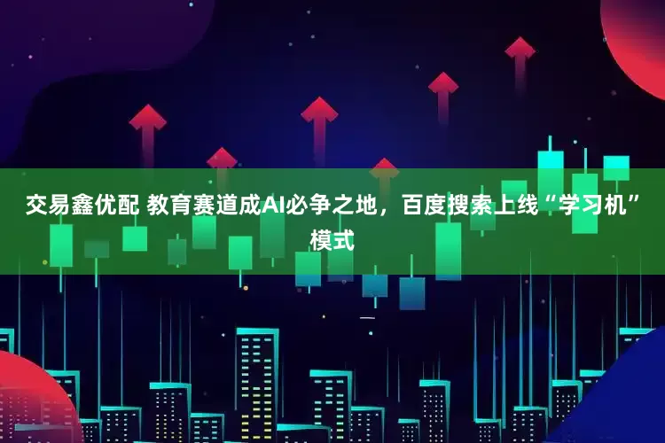 交易鑫优配 教育赛道成AI必争之地，百度搜索上线“学习机”模式