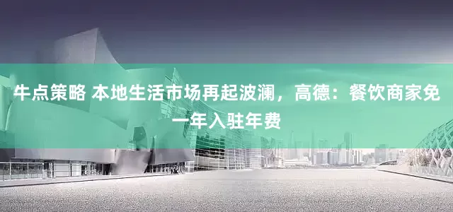 牛点策略 本地生活市场再起波澜，高德：餐饮商家免一年入驻年费