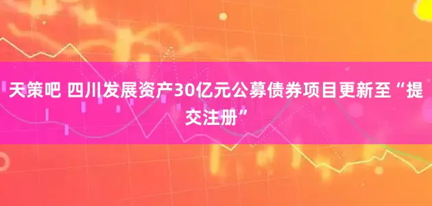 天策吧 四川发展资产30亿元公募债券项目更新至“提交注册”