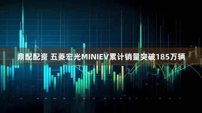 鼎配配资 五菱宏光MINIEV累计销量突破185万辆