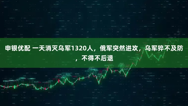 申银优配 一天消灭乌军1320人，俄军突然进攻，乌军猝不及防，不得不后退