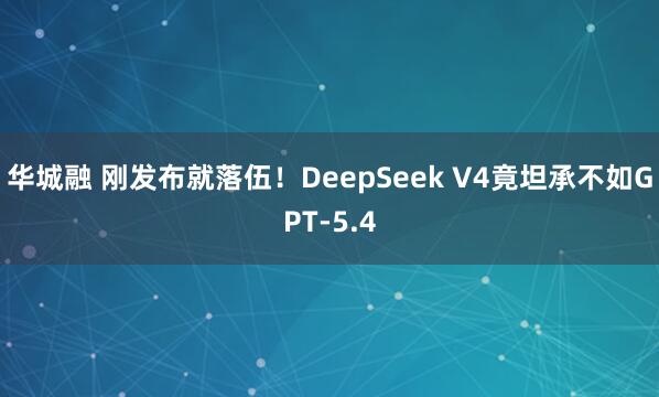 华城融 刚发布就落伍！DeepSeek V4竟坦承不如GPT-5.4