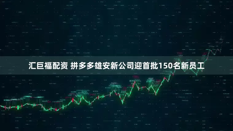 汇巨福配资 拼多多雄安新公司迎首批150名新员工