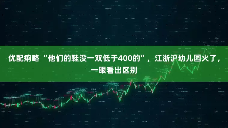 优配痢略 “他们的鞋没一双低于400的”，江浙沪幼儿园火了，一眼看出区别