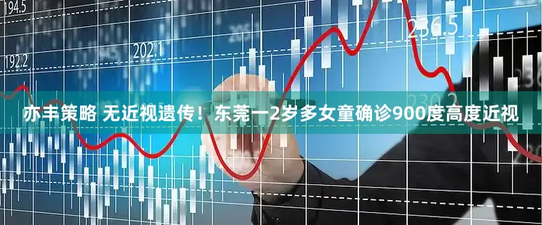 亦丰策略 无近视遗传！东莞一2岁多女童确诊900度高度近视